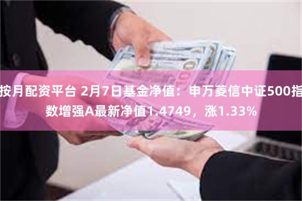 按月配资平台 2月7日基金净值：申万菱信中证500指数增强A最新净值1.4749，涨1.33%