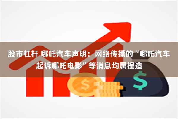 股市杠杆 哪吒汽车声明：网络传播的“哪吒汽车起诉哪吒电影”等消息均属捏造