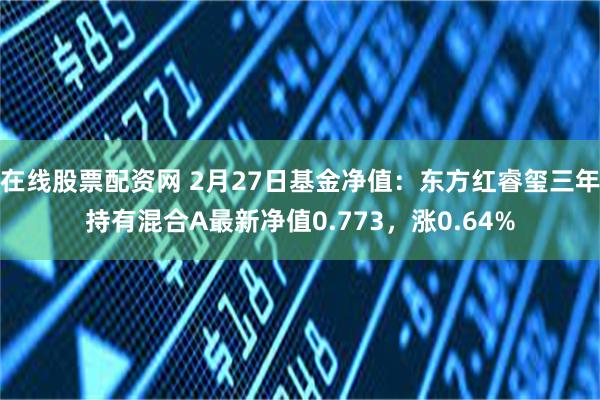 在线股票配资网 2月27日基金净值：东方红睿玺三年持有混合A最新净值0.773，涨0.64%