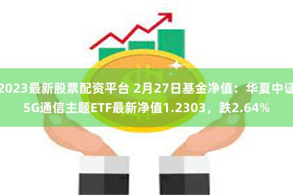 2023最新股票配资平台 2月27日基金净值：华夏中证5G通信主题ETF最新净值1.2303，跌2.64%