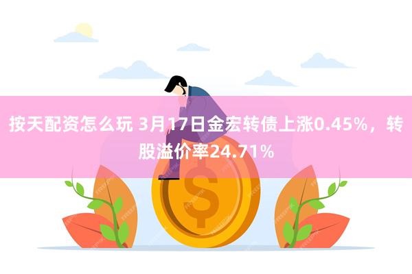 按天配资怎么玩 3月17日金宏转债上涨0.45%，转股溢价率24.71%