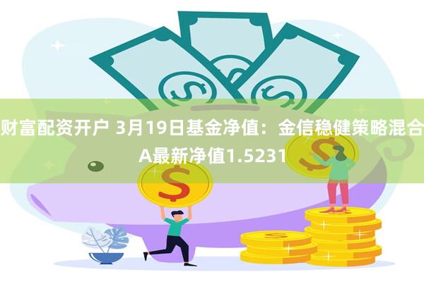 财富配资开户 3月19日基金净值：金信稳健策略混合A最新净值1.5231