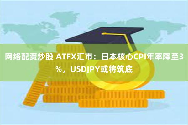 网络配资炒股 ATFX汇市：日本核心CPI年率降至3%，USDJPY或将筑底