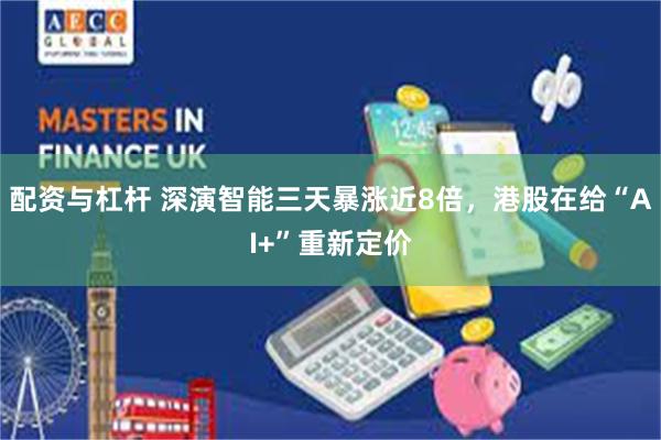 配资与杠杆 深演智能三天暴涨近8倍，港股在给“AI+”重新定价
