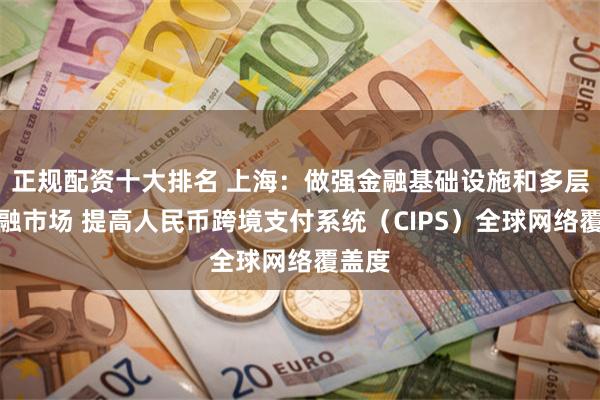 正规配资十大排名 上海：做强金融基础设施和多层次金融市场 提高人民币跨境支付系统（CIPS）全球网络覆盖度