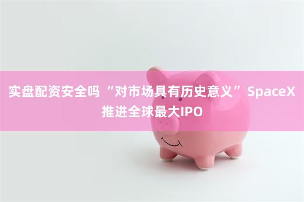 实盘配资安全吗 “对市场具有历史意义” SpaceX推进全球最大IPO