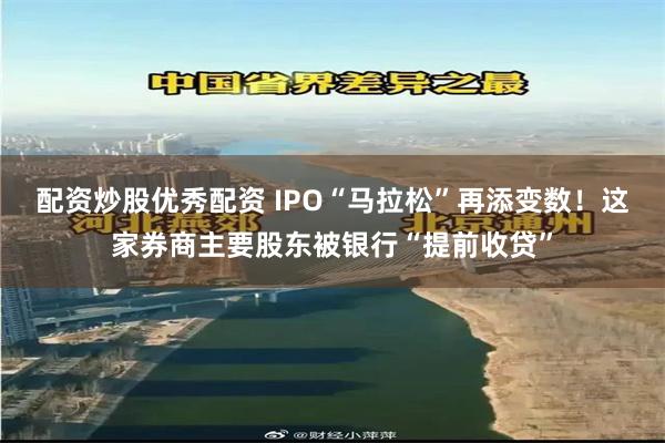 配资炒股优秀配资 IPO“马拉松”再添变数！这家券商主要股东被银行“提前收贷”