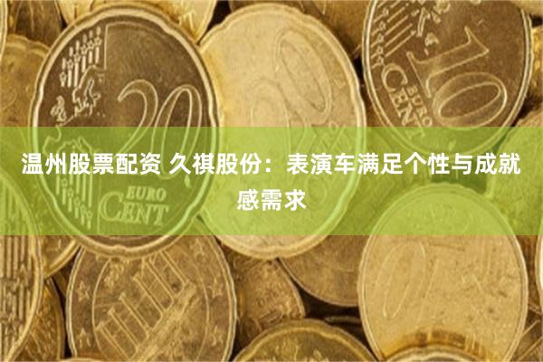 温州股票配资 久祺股份：表演车满足个性与成就感需求