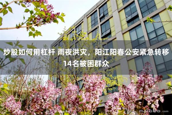 炒股如何用杠杆 雨夜洪灾，阳江阳春公安紧急转移14名被困群众