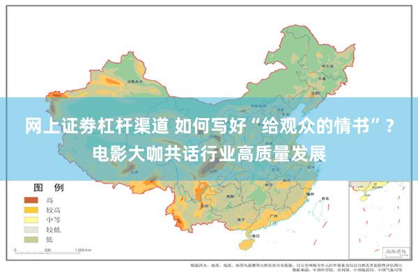 网上证劵杠杆渠道 如何写好“给观众的情书”？电影大咖共话行业高质量发展