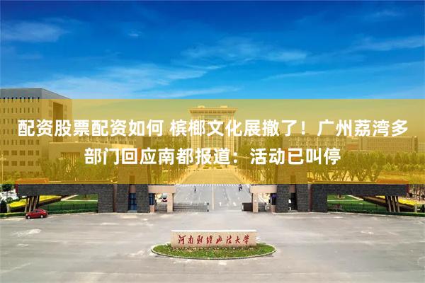 配资股票配资如何 槟榔文化展撤了！广州荔湾多部门回应南都报道：活动已叫停