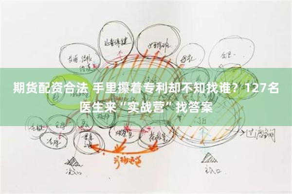 期货配资合法 手里攥着专利却不知找谁？127名医生来“实战营”找答案