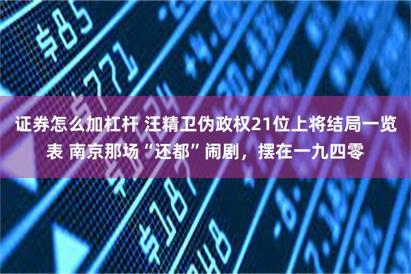 证券怎么加杠杆 汪精卫伪政权21位上将结局一览表 南京那场“还都”闹剧，摆在一九四零