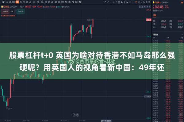 股票杠杆t+0 英国为啥对待香港不如马岛那么强硬呢？用英国人的视角看新中国：49年还