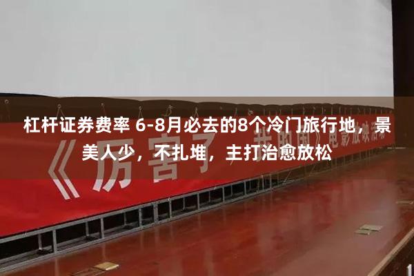 杠杆证券费率 6-8月必去的8个冷门旅行地，景美人少，不扎堆，主打治愈放松