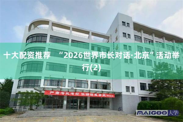 十大配资推荐   “2026世界市长对话·北京”活动举行(2)