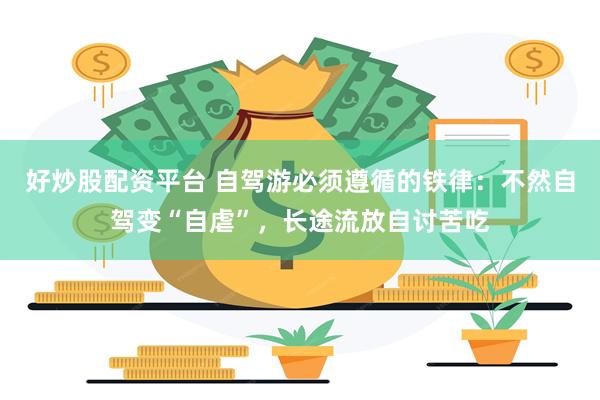 好炒股配资平台 自驾游必须遵循的铁律：不然自驾变“自虐”，长途流放自讨苦吃