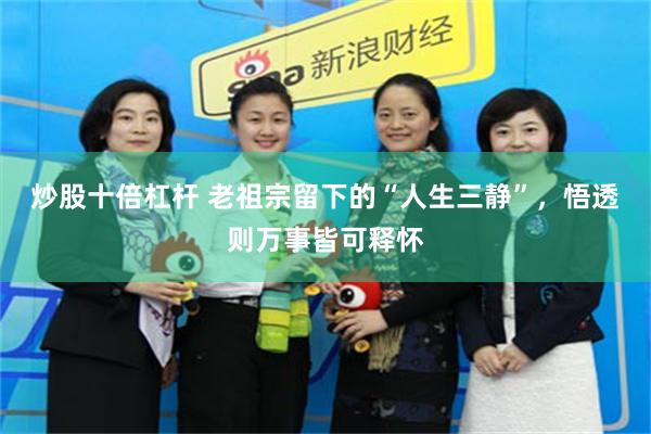 炒股十倍杠杆 老祖宗留下的“人生三静”，悟透则万事皆可释怀