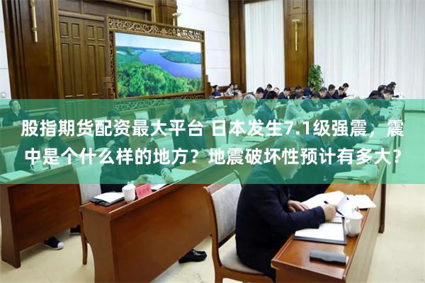 股指期货配资最大平台 日本发生7.1级强震，震中是个什么样的地方？地震破坏性预计有多大？
