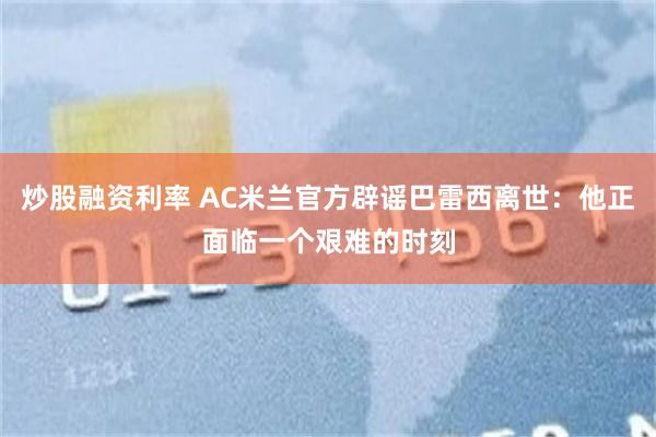 炒股融资利率 AC米兰官方辟谣巴雷西离世：他正面临一个艰难的时刻