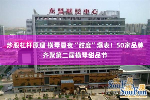 炒股杠杆原理 横琴夏夜“甜度”爆表！50家品牌齐聚第二届横琴甜品节