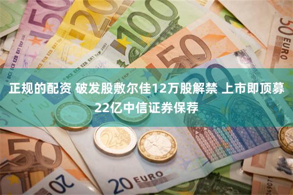 正规的配资 破发股敷尔佳12万股解禁 上市即顶募22亿中信证券保荐