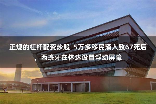 正规的杠杆配资炒股  5万多移民涌入致67死后，西班牙在休达设置浮动屏障