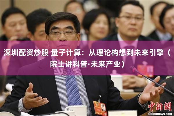 深圳配资炒股 量子计算：从理论构想到未来引擎（院士讲科普·未来产业）