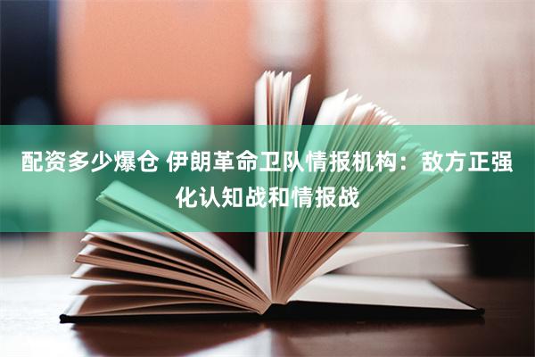 配资多少爆仓 伊朗革命卫队情报机构：敌方正强化认知战和情报战