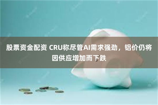 股票资金配资 CRU称尽管AI需求强劲，铝价仍将因供应增加而下跌