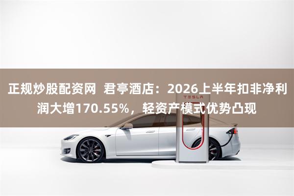 正规炒股配资网  君亭酒店：2026上半年扣非净利润大增170.55%，轻资产模式优势凸现