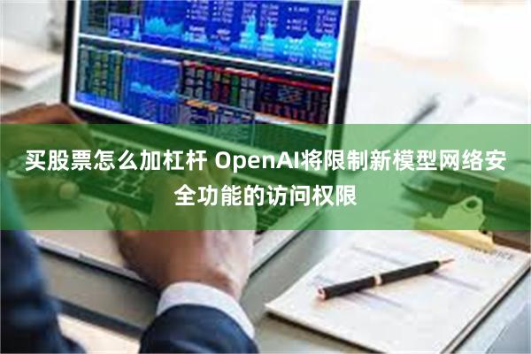 买股票怎么加杠杆 OpenAI将限制新模型网络安全功能的访问权限