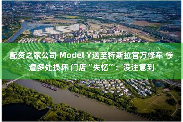 配资之家公司 Model Y送至特斯拉官方修车 惨遭多处损坏 门店“失忆”：没注意到